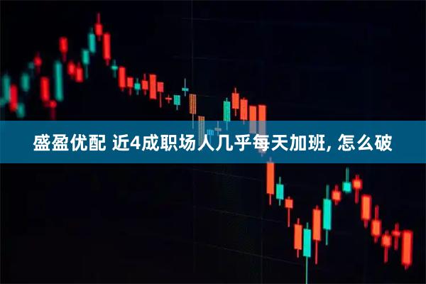 盛盈优配 近4成职场人几乎每天加班, 怎么破