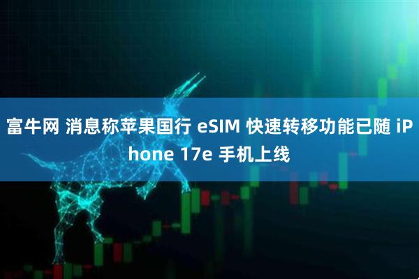 富牛网 消息称苹果国行 eSIM 快速转移功能已随 iPhone 17e 手机上线