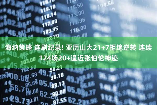 海纳策略 连刷纪录! 亚历山大21+7拒绝逆转 连续124场20+逼近张伯伦神迹