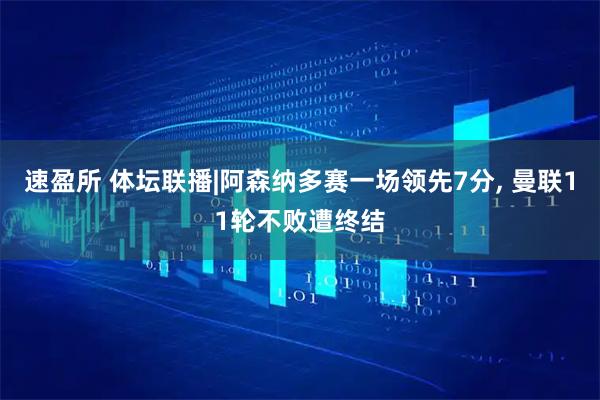 速盈所 体坛联播|阿森纳多赛一场领先7分, 曼联11轮不败遭终结