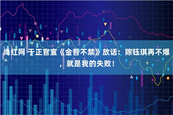 尚红网 于正官宣《金吾不禁》放话：陈钰琪再不爆，就是我的失败！
