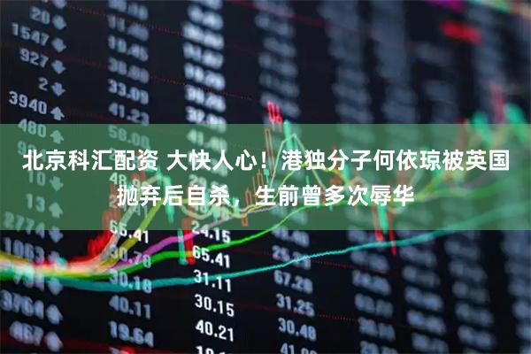 北京科汇配资 大快人心！港独分子何依琼被英国抛弃后自杀，生前曾多次辱华