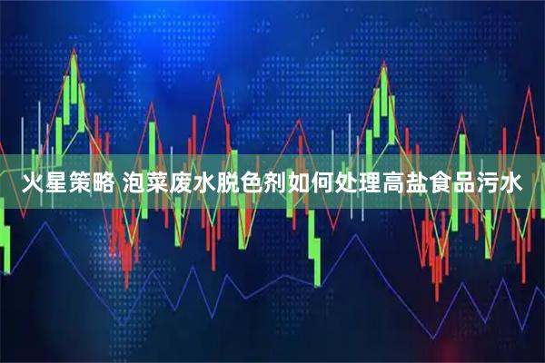 火星策略 泡菜废水脱色剂如何处理高盐食品污水