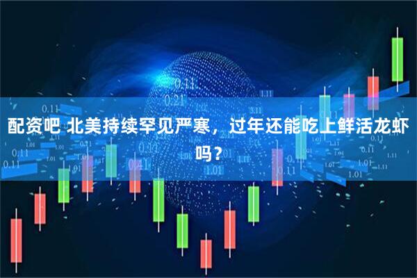 配资吧 北美持续罕见严寒，过年还能吃上鲜活龙虾吗？