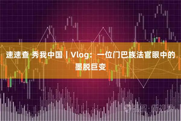 速速查 秀我中国｜Vlog：一位门巴族法官眼中的墨脱巨变
