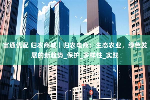 富通优配 归农商城丨归农电商：生态农业，绿色发展的新趋势_保护_多样性_实践