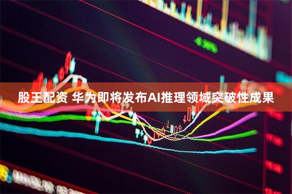 股王配资 华为即将发布AI推理领域突破性成果