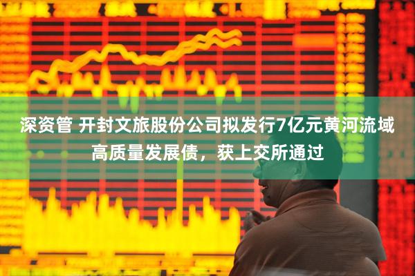 深资管 开封文旅股份公司拟发行7亿元黄河流域高质量发展债，获上交所通过