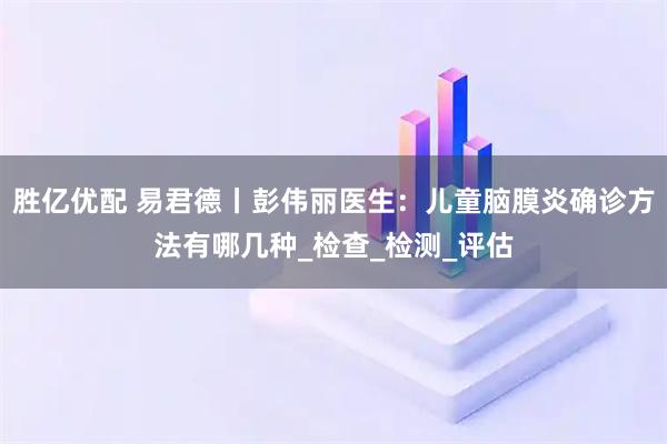 胜亿优配 易君德丨彭伟丽医生：儿童脑膜炎确诊方法有哪几种_检查_检测_评估