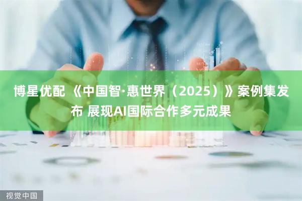 博星优配 《中国智·惠世界（2025）》案例集发布 展现AI国际合作多元成果