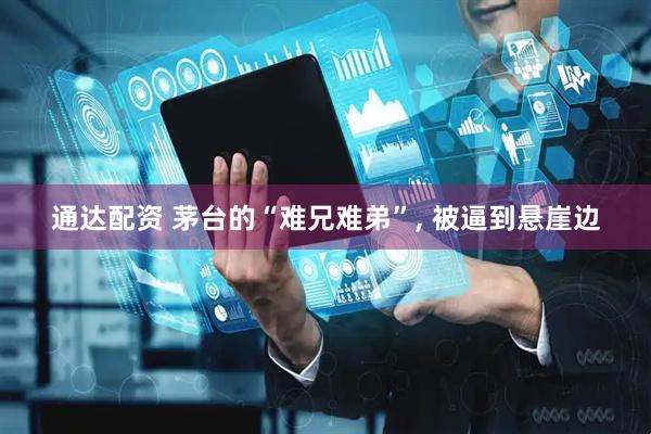 通达配资 茅台的“难兄难弟”, 被逼到悬崖边