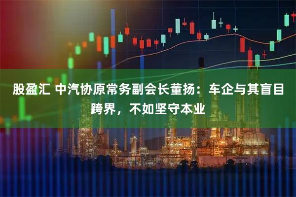 股盈汇 中汽协原常务副会长董扬：车企与其盲目跨界，不如坚守本业