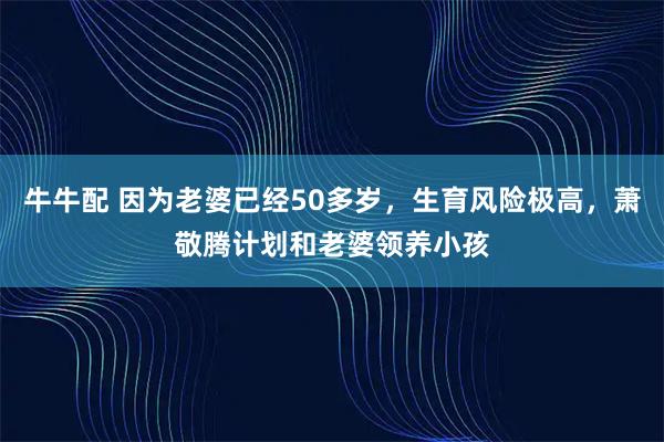 牛牛配 因为老婆已经50多岁，生育风险极高，萧敬腾计划和老婆领养小孩