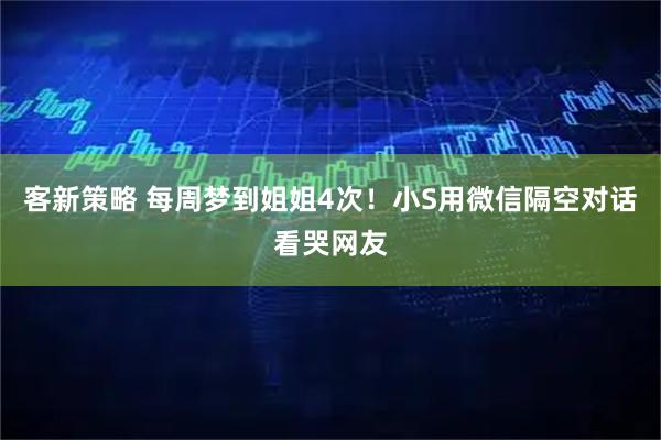 客新策略 每周梦到姐姐4次！小S用微信隔空对话看哭网友
