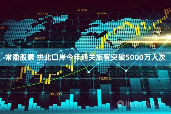 常盈股票 拱北口岸今年通关旅客突破5000万人次