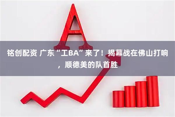 铭创配资 广东“工BA”来了！揭幕战在佛山打响，顺德美的队首胜