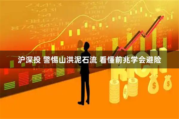 沪深投 警惕山洪泥石流 看懂前兆学会避险