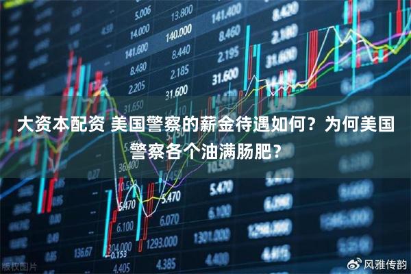 大资本配资 美国警察的薪金待遇如何？为何美国警察各个油满肠肥？