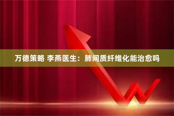 万德策略 李燕医生：肺间质纤维化能治愈吗