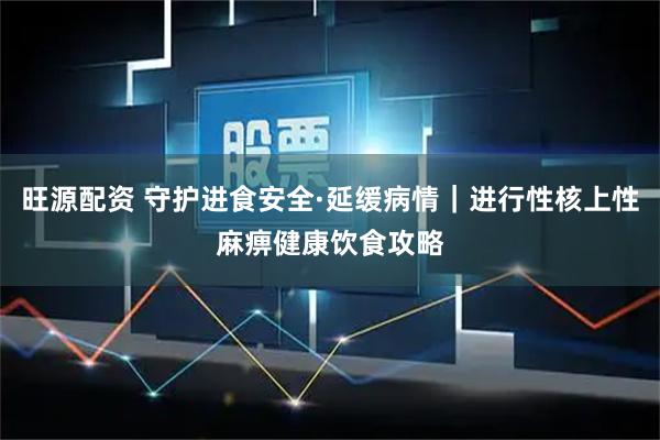 旺源配资 守护进食安全·延缓病情｜进行性核上性麻痹健康饮食攻略