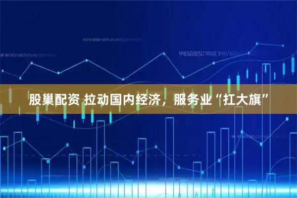 股巢配资 拉动国内经济，服务业“扛大旗”