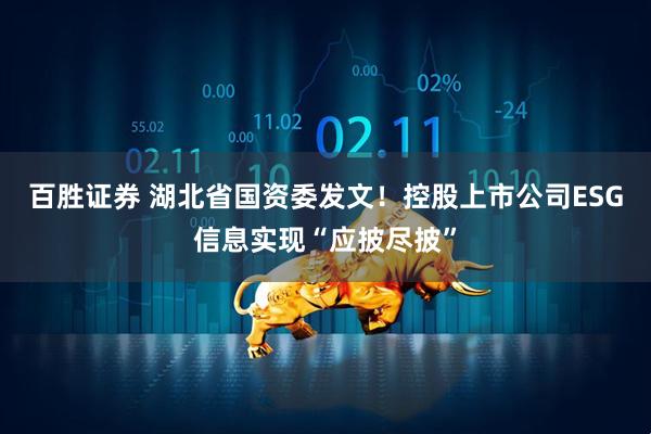 百胜证券 湖北省国资委发文！控股上市公司ESG信息实现“应披尽披”