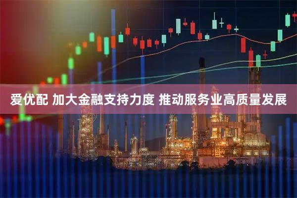 爱优配 加大金融支持力度 推动服务业高质量发展
