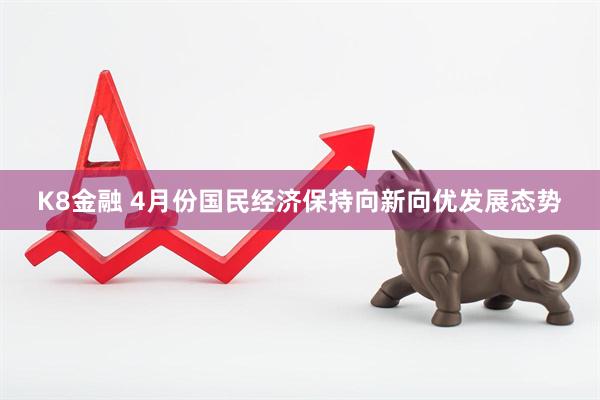 K8金融 4月份国民经济保持向新向优发展态势
