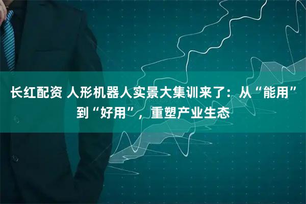 长红配资 人形机器人实景大集训来了：从“能用”到“好用”，重塑产业生态