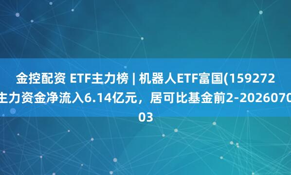 金控配资 ETF主力榜 | 机器人ETF富国(159272)主力资金净流入6.14亿元，居可比基金前2-20260703