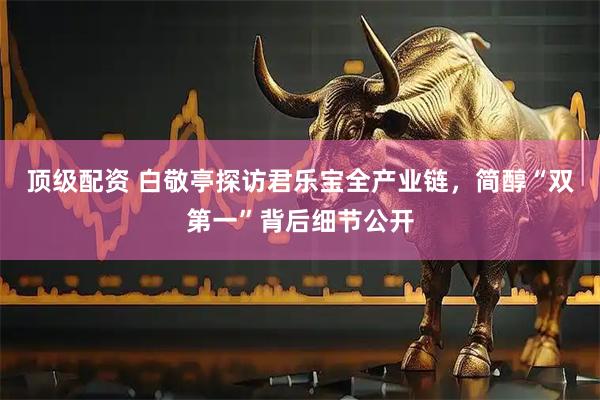 顶级配资 白敬亭探访君乐宝全产业链，简醇“双第一”背后细节公开
