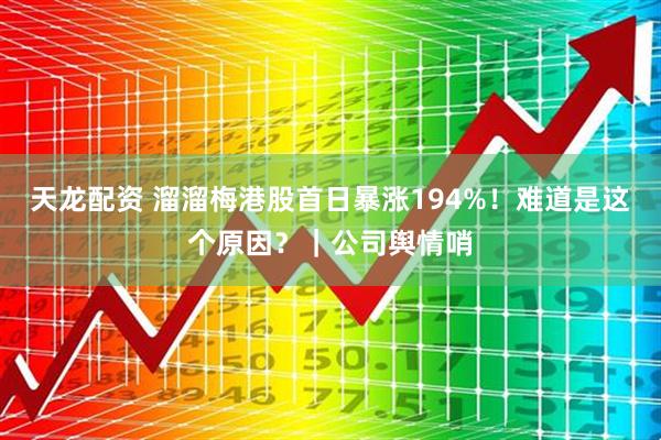 天龙配资 溜溜梅港股首日暴涨194%！难道是这个原因？｜公司舆情哨
