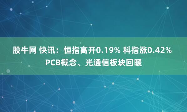 股牛网 快讯：恒指高开0.19% 科指涨0.42% PCB概念、光通信板块回暖