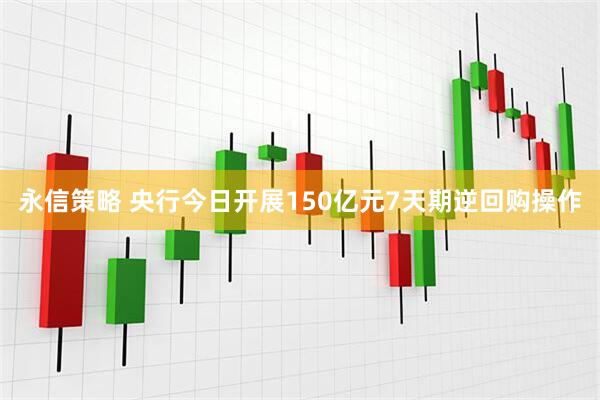 永信策略 央行今日开展150亿元7天期逆回购操作