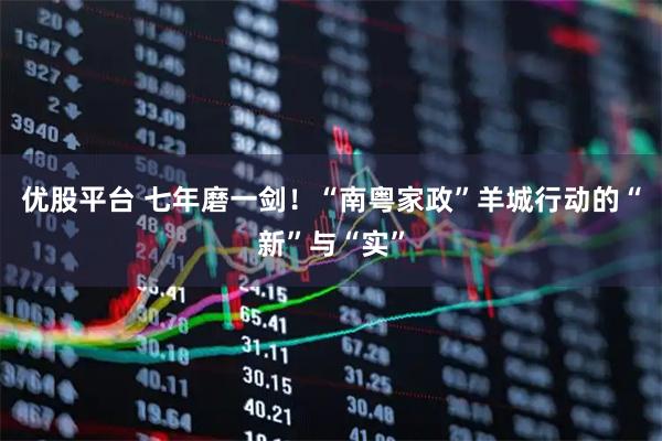 优股平台 七年磨一剑！“南粤家政”羊城行动的“新”与“实”