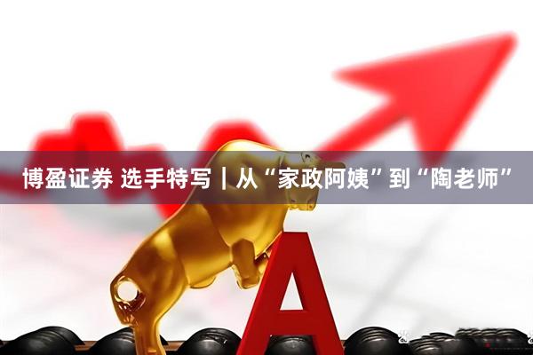 博盈证券 选手特写｜从“家政阿姨”到“陶老师”