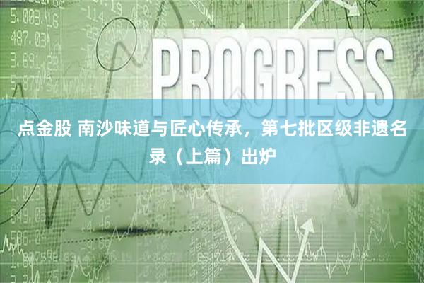 点金股 南沙味道与匠心传承，第七批区级非遗名录（上篇）出炉