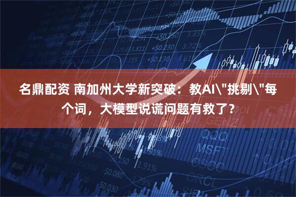 名鼎配资 南加州大学新突破：教AI＂挑剔＂每个词，大模型说谎问题有救了？