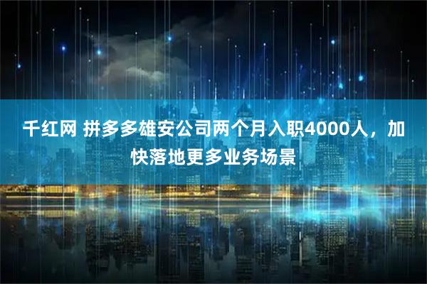 千红网 拼多多雄安公司两个月入职4000人，加快落地更多业务场景