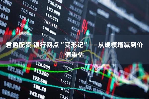 君盈配资 银行网点“变形记”——从规模增减到价值重估
