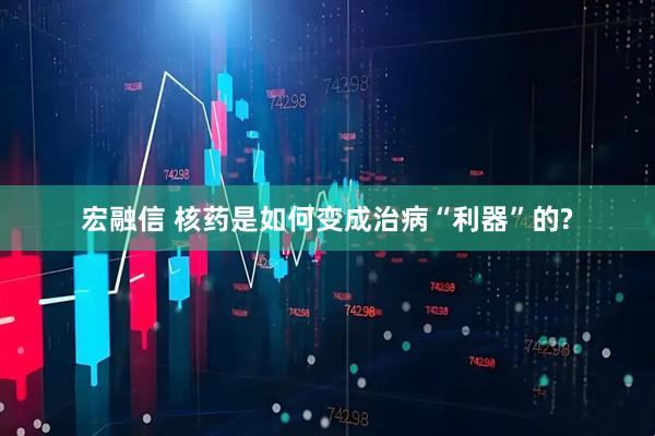宏融信 核药是如何变成治病“利器”的?