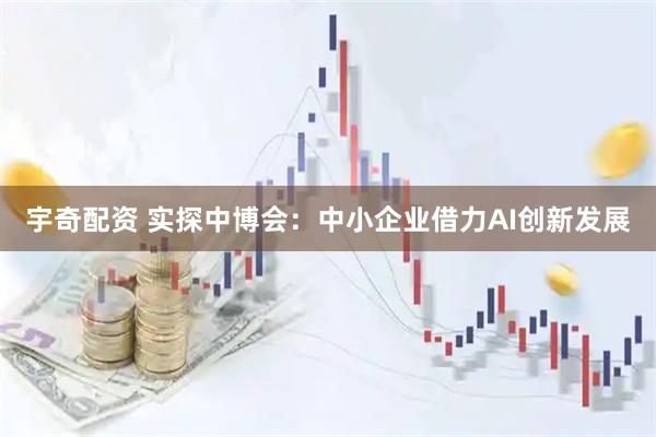 宇奇配资 实探中博会：中小企业借力AI创新发展